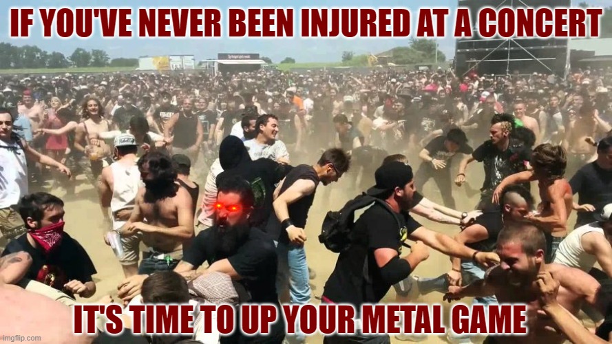IF YOU'VE NEVER BEEN INJURED AT A CONCERT; IT'S TIME TO UP YOUR METAL GAME | image tagged in metal memes,heavy metal,mosh pit | made w/ Imgflip meme maker