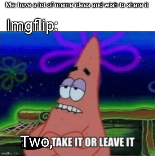 Three, Take it or leave it |  Me: have a lot of meme ideas and wish to share it; Imgflip:; Two, | image tagged in three take it or leave it | made w/ Imgflip meme maker