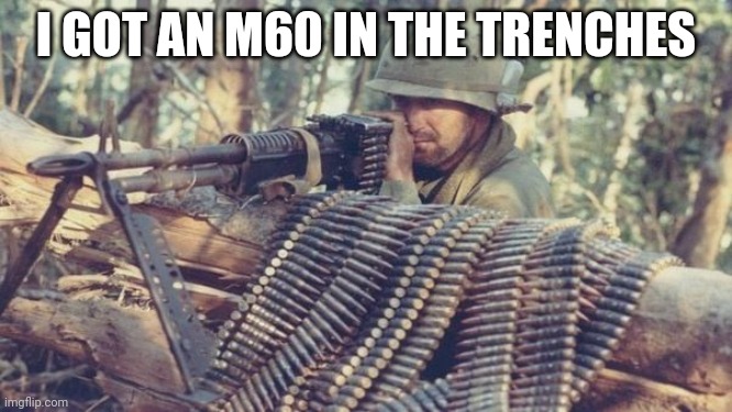 M60 machine gun | I GOT AN M60 IN THE TRENCHES | image tagged in m60 machine gun | made w/ Imgflip meme maker