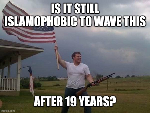 American flag shotgun guy | IS IT STILL ISLAMOPHOBIC TO WAVE THIS AFTER 19 YEARS? | image tagged in american flag shotgun guy | made w/ Imgflip meme maker