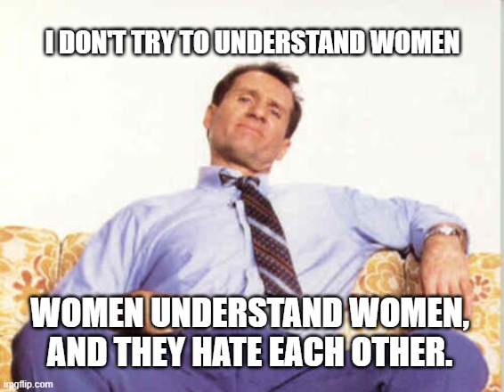 I DON'T TRY TO UNDERSTAND WOMEN; WOMEN UNDERSTAND WOMEN, AND THEY HATE EACH OTHER. | image tagged in advice | made w/ Imgflip meme maker