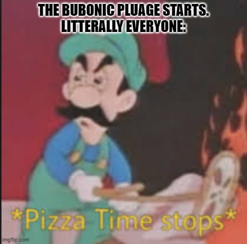 Pizza Time Stops | THE BUBONIC PLUAGE STARTS.

LITTERALLY EVERYONE: | image tagged in pizza time stops | made w/ Imgflip meme maker
