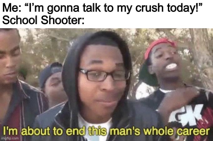 When you try to talk to your crush | Me: “I’m gonna talk to my crush today!”
School Shooter: | image tagged in memes,funny,school shooting | made w/ Imgflip meme maker