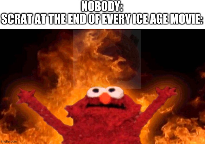 elmo fire | NOBODY:
SCRAT AT THE END OF EVERY ICE AGE MOVIE: | image tagged in elmo fire | made w/ Imgflip meme maker