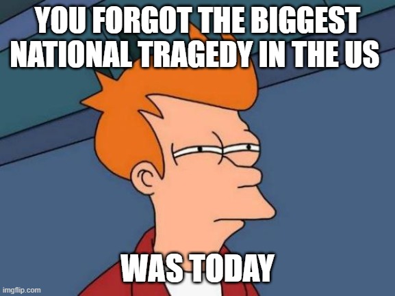 Futurama Fry Meme | YOU FORGOT THE BIGGEST NATIONAL TRAGEDY IN THE US WAS TODAY | image tagged in memes,futurama fry | made w/ Imgflip meme maker