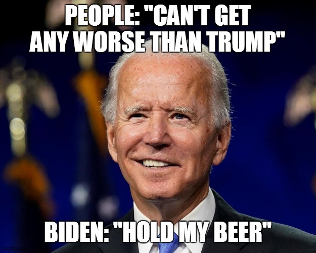 OL' KNUCKLES | PEOPLE: "CAN'T GET ANY WORSE THAN TRUMP"; BIDEN: "HOLD MY BEER" | image tagged in hold my beer biden | made w/ Imgflip meme maker
