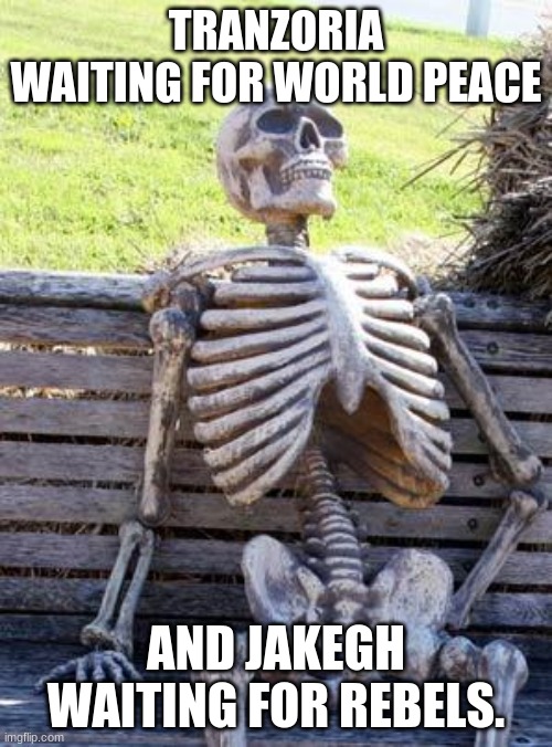 Waiting Skeleton Meme | TRANZORIA WAITING FOR WORLD PEACE; AND JAKEGH WAITING FOR REBELS. | image tagged in memes,waiting skeleton | made w/ Imgflip meme maker
