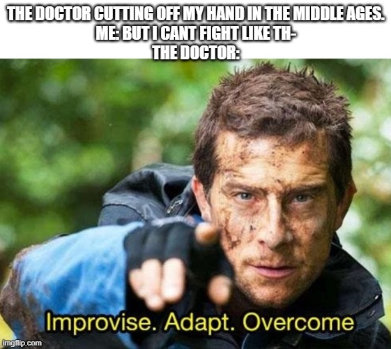 Bear Grylls Improvise Adapt Overcome | THE DOCTOR CUTTING OFF MY HAND IN THE MIDDLE AGES.
ME: BUT I CANT FIGHT LIKE TH-
THE DOCTOR: | image tagged in bear grylls improvise adapt overcome | made w/ Imgflip meme maker