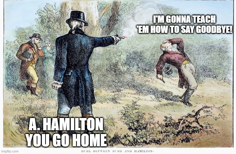 by "home" we mean heaven or hell btw lol | I'M GONNA TEACH 'EM HOW TO SAY GOODBYE! A. HAMILTON YOU GO HOME | image tagged in memes,funny,hamilton,musicals,aaron burr and alexander hamilton | made w/ Imgflip meme maker