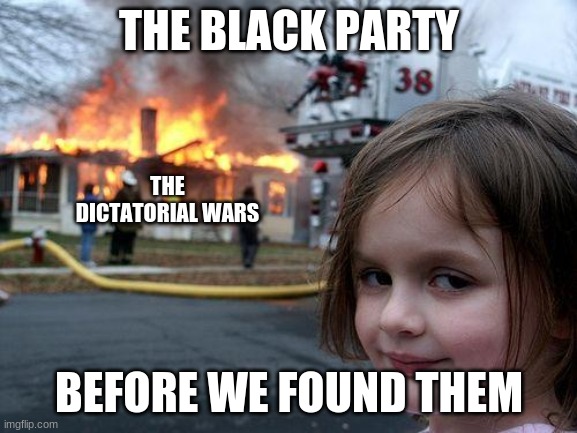 Disaster Girl Meme | THE BLACK PARTY; THE DICTATORIAL WARS; BEFORE WE FOUND THEM | image tagged in memes,disaster girl | made w/ Imgflip meme maker