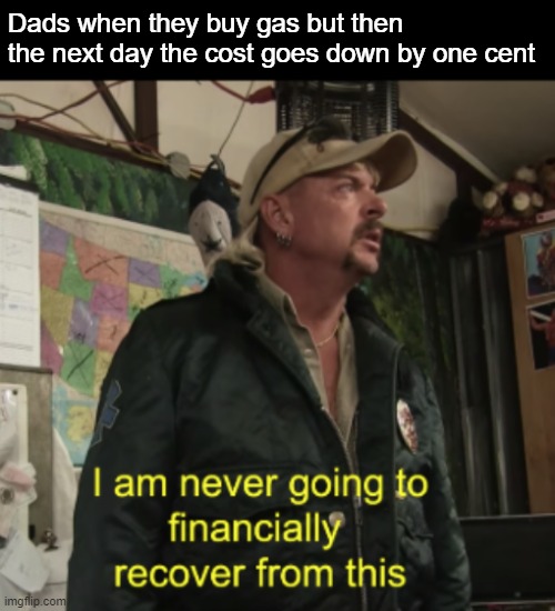 Joe Exotic Financially Recover | Dads when they buy gas but then the next day the cost goes down by one cent | image tagged in joe exotic financially recover,dads,gas station,memes,funny | made w/ Imgflip meme maker