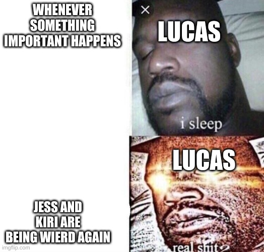 i sleep real shit | LUCAS; WHENEVER SOMETHING IMPORTANT HAPPENS; LUCAS; JESS AND KIRI ARE BEING WIERD AGAIN | image tagged in i sleep real shit | made w/ Imgflip meme maker