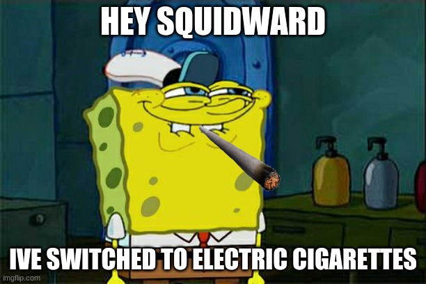Don't You Squidward | HEY SQUIDWARD; IVE SWITCHED TO ELECTRIC CIGARETTES | image tagged in memes,don't you squidward | made w/ Imgflip meme maker