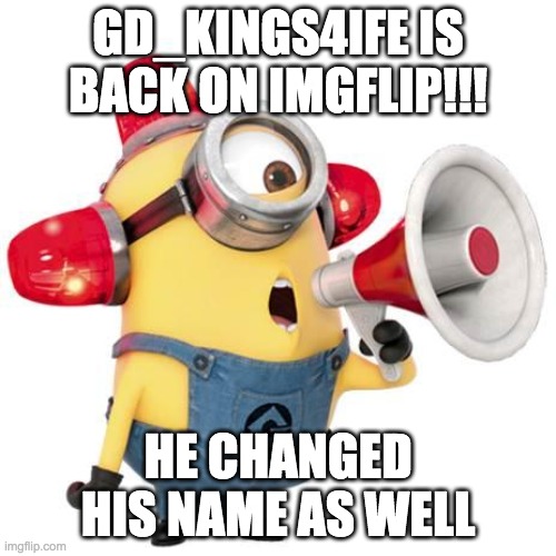 minion alert | GD_KINGS4IFE IS BACK ON IMGFLIP!!! HE CHANGED HIS NAME AS WELL | image tagged in minion alert | made w/ Imgflip meme maker
