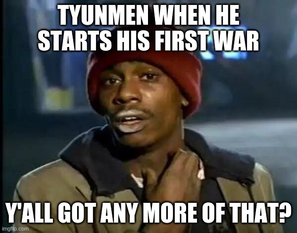Y'all Got Any More Of That Meme | TYUNMEN WHEN HE STARTS HIS FIRST WAR; Y'ALL GOT ANY MORE OF THAT? | image tagged in memes,y'all got any more of that | made w/ Imgflip meme maker