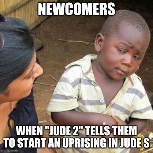 Third World Skeptical Kid Meme | NEWCOMERS; WHEN "JUDE 2" TELLS THEM TO START AN UPRISING IN JUDE S | image tagged in memes,third world skeptical kid | made w/ Imgflip meme maker