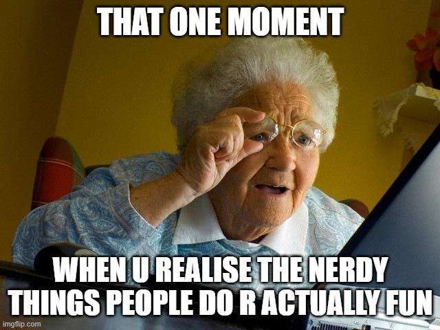 O_O | THAT ONE MOMENT; WHEN U REALISE THE NERDY THINGS PEOPLE DO R ACTUALLY FUN | image tagged in memes,grandma finds the internet | made w/ Imgflip meme maker