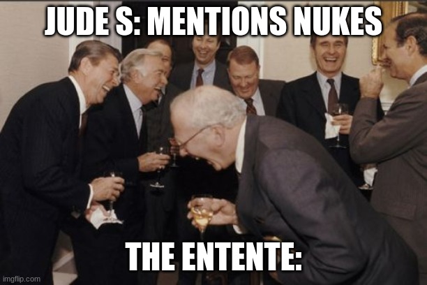 Laughing Men In Suits Meme | JUDE S: MENTIONS NUKES; THE ENTENTE: | image tagged in memes,laughing men in suits | made w/ Imgflip meme maker