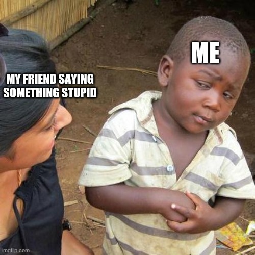 Third World Skeptical Kid | ME; MY FRIEND SAYING SOMETHING STUPID | image tagged in memes,third world skeptical kid | made w/ Imgflip meme maker