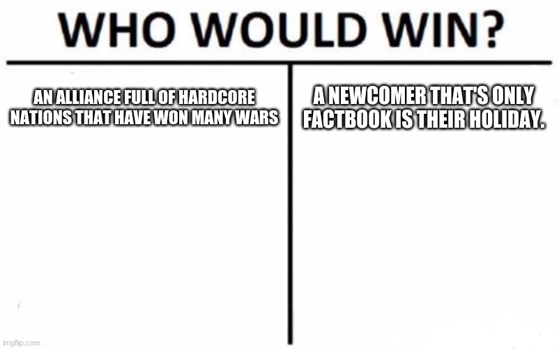 Who Would Win? Meme | AN ALLIANCE FULL OF HARDCORE NATIONS THAT HAVE WON MANY WARS; A NEWCOMER THAT'S ONLY FACTBOOK IS THEIR HOLIDAY. | image tagged in memes,who would win | made w/ Imgflip meme maker