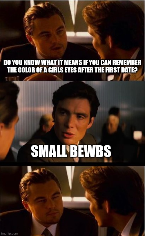 To be loved | DO YOU KNOW WHAT IT MEANS IF YOU CAN REMEMBER THE COLOR OF A GIRLS EYES AFTER THE FIRST DATE? SMALL BEWBS | image tagged in memes,inception | made w/ Imgflip meme maker