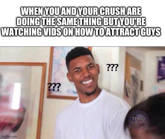 happened to my friend once | WHEN YOU AND YOUR CRUSH ARE DOING THE SAME THING BUT YOU'RE WATCHING VIDS ON HOW TO ATTRACT GUYS | image tagged in black guy confused | made w/ Imgflip meme maker