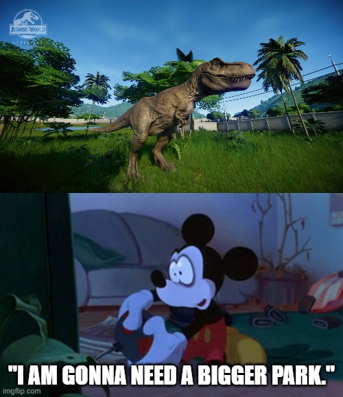 Mickey Mouse Plays Jurassic World Evolution | "I AM GONNA NEED A BIGGER PARK." | image tagged in jurassic world,dinosaurs,videogames,mickey mouse | made w/ Imgflip meme maker