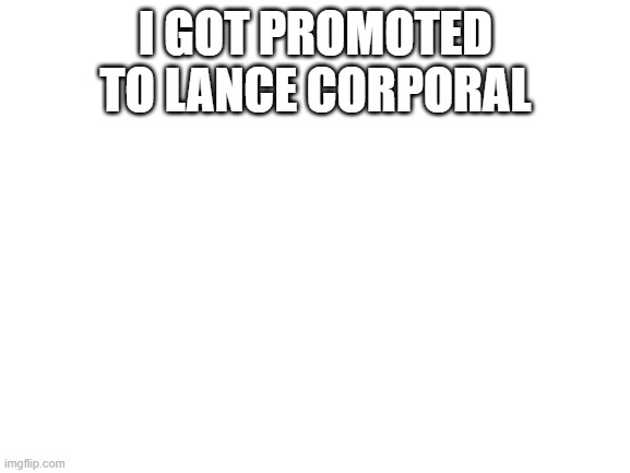 Blank White Template | I GOT PROMOTED TO LANCE CORPORAL | image tagged in blank white template | made w/ Imgflip meme maker