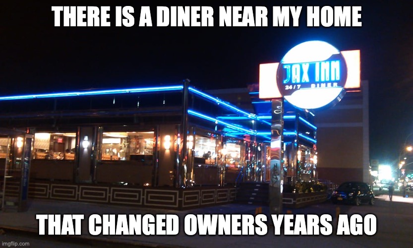 Jax Inn Diner | THERE IS A DINER NEAR MY HOME; THAT CHANGED OWNERS YEARS AGO | image tagged in diner,memes,restaurant | made w/ Imgflip meme maker