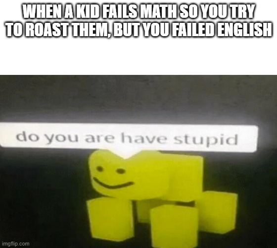 Do You Are Have Stupid | WHEN A KID FAILS MATH SO YOU TRY TO ROAST THEM, BUT YOU FAILED ENGLISH | image tagged in do you are have stupid | made w/ Imgflip meme maker