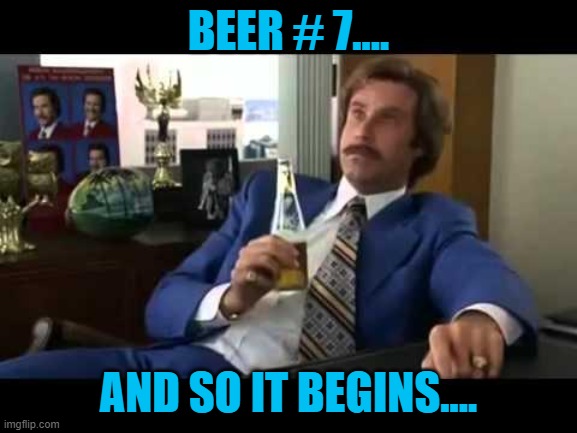 Well That Escalated Quickly Meme | BEER # 7.... AND SO IT BEGINS.... | image tagged in memes,well that escalated quickly | made w/ Imgflip meme maker
