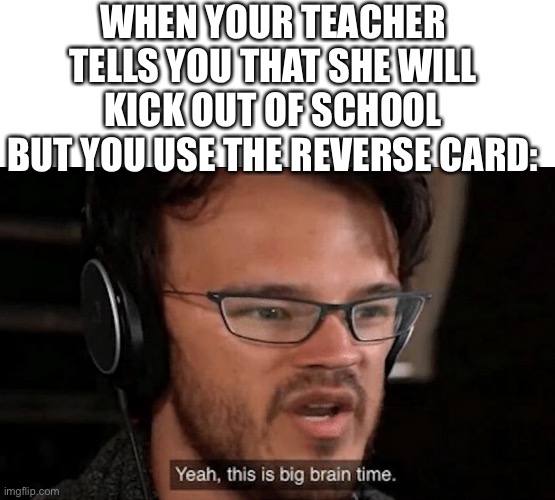 Big brain | WHEN YOUR TEACHER TELLS YOU THAT SHE WILL KICK OUT OF SCHOOL BUT YOU USE THE REVERSE CARD: | image tagged in big brain time | made w/ Imgflip meme maker