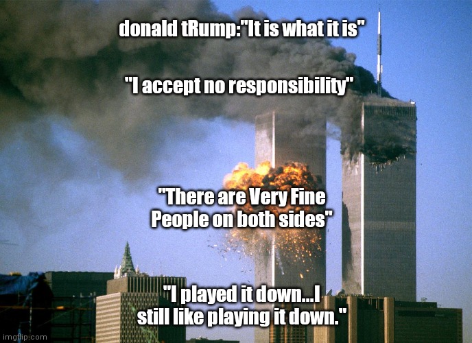 911 9/11 twin towers impact | donald tRump:"It is what it is"; "I accept no responsibility"; "There are Very Fine People on both sides"; "I played it down...I still like playing it down." | image tagged in 911 9/11 twin towers impact | made w/ Imgflip meme maker
