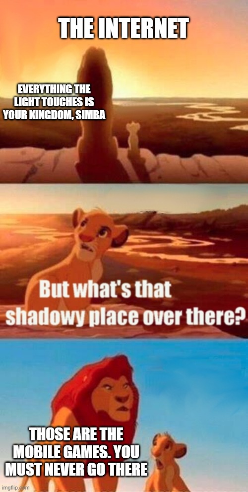 mobile games be like | THE INTERNET; EVERYTHING THE LIGHT TOUCHES IS YOUR KINGDOM, SIMBA; THOSE ARE THE MOBILE GAMES. YOU MUST NEVER GO THERE | image tagged in memes,simba shadowy place | made w/ Imgflip meme maker