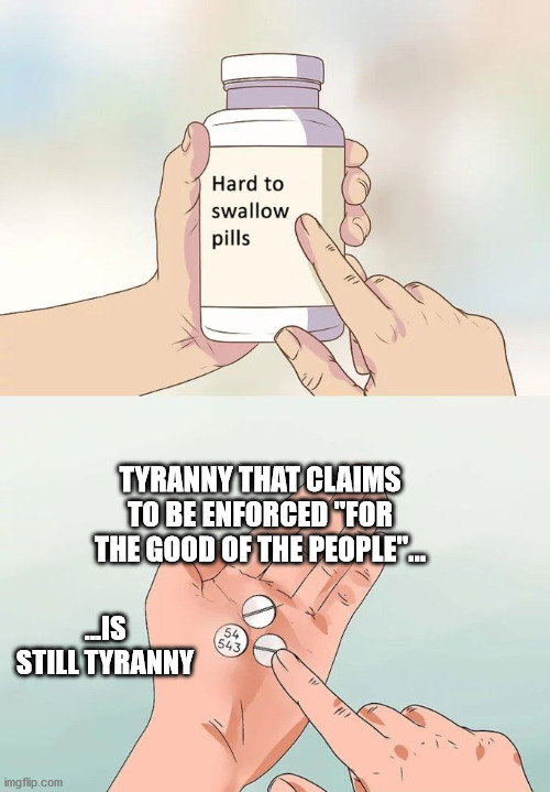 Tyranny | TYRANNY THAT CLAIMS TO BE ENFORCED "FOR THE GOOD OF THE PEOPLE"... ...IS STILL TYRANNY | image tagged in memes,hard to swallow pills | made w/ Imgflip meme maker