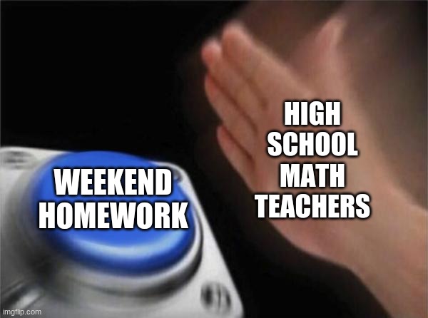 Blank Nut Button | HIGH SCHOOL MATH TEACHERS; WEEKEND HOMEWORK | image tagged in memes,blank nut button | made w/ Imgflip meme maker