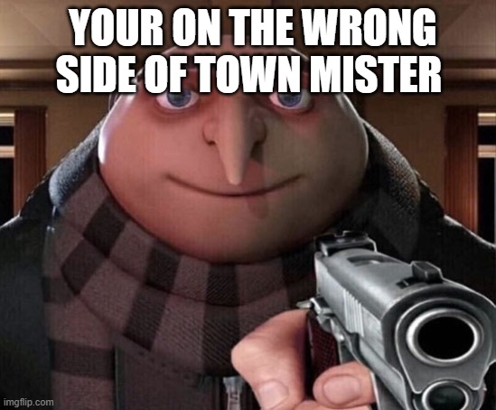 Gru Gun | YOUR ON THE WRONG SIDE OF TOWN MISTER | image tagged in gru gun | made w/ Imgflip meme maker