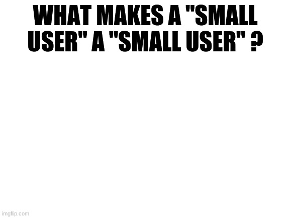 Is there a certain amount of points or followers? | WHAT MAKES A "SMALL USER" A "SMALL USER" ? | image tagged in blank white template | made w/ Imgflip meme maker