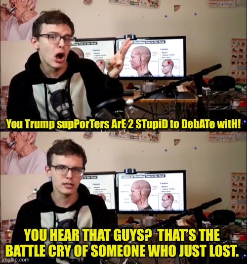 You hear that? | You Trump supPorTers ArE 2 STupiD to DebATe witH! YOU HEAR THAT GUYS?  THAT’S THE BATTLE CRY OF SOMEONE WHO JUST LOST. | image tagged in idubbbz,memes | made w/ Imgflip meme maker