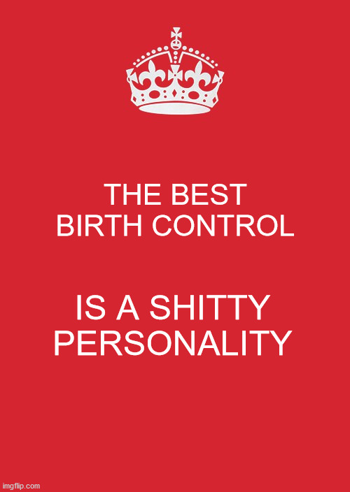 Keep Calm And Carry On Red | THE BEST BIRTH CONTROL; IS A SHITTY PERSONALITY | image tagged in memes,keep calm and carry on red | made w/ Imgflip meme maker