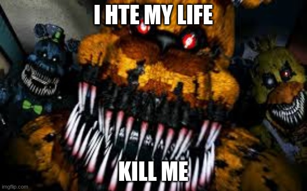 wfs | I HTE MY LIFE; KILL ME | image tagged in nightmare fredbear | made w/ Imgflip meme maker