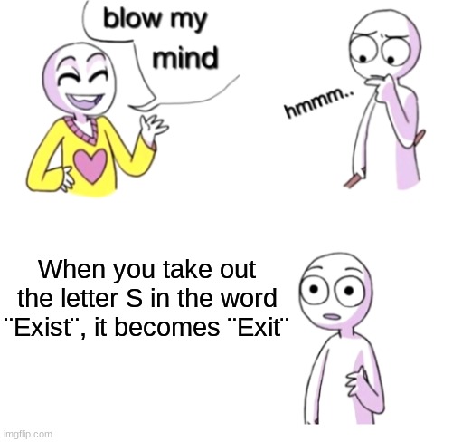 Shower thoughts | When you take out the letter S in the word ¨Exist¨, it becomes ¨Exit¨ | image tagged in blow my mind,shower thoughts | made w/ Imgflip meme maker