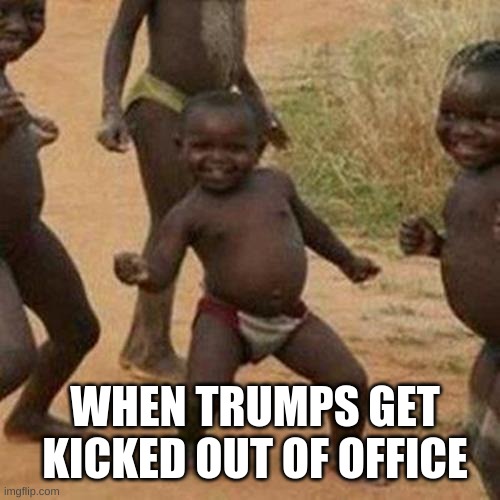 Third World Success Kid | WHEN TRUMPS GET KICKED OUT OF OFFICE | image tagged in memes,third world success kid | made w/ Imgflip meme maker