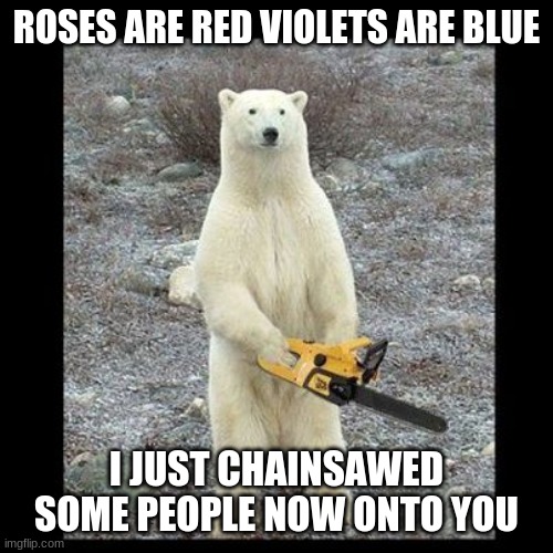 nightmare fuel | ROSES ARE RED VIOLETS ARE BLUE; I JUST CHAINSAWED SOME PEOPLE NOW ONTO YOU | image tagged in memes,chainsaw bear | made w/ Imgflip meme maker