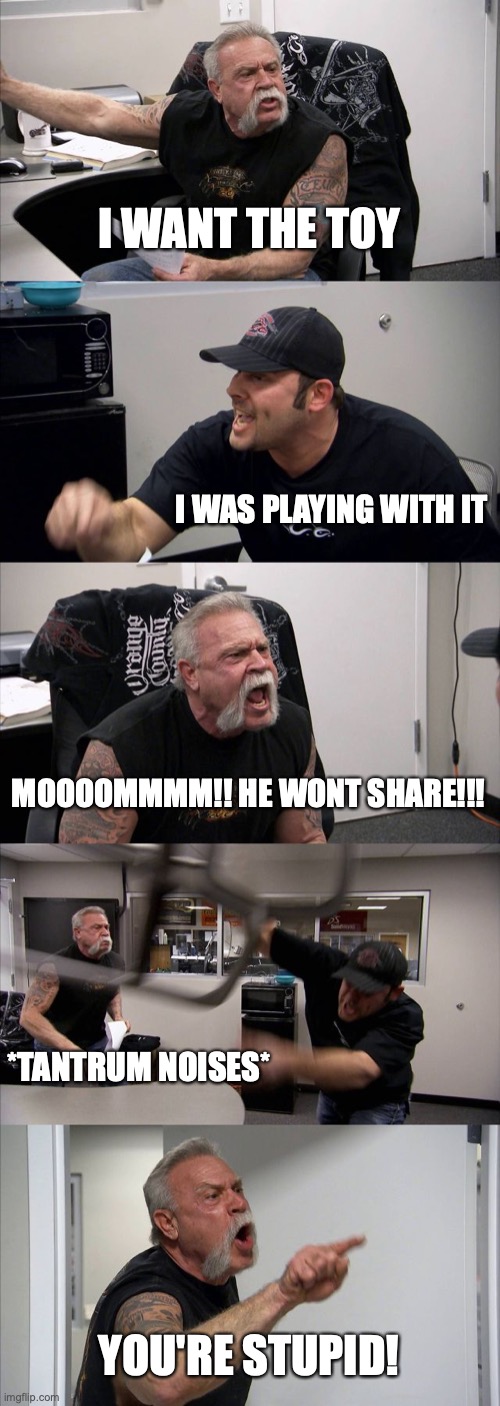 Toddler arguments be like | I WANT THE TOY; I WAS PLAYING WITH IT; MOOOOMMMM!! HE WONT SHARE!!! *TANTRUM NOISES*; YOU'RE STUPID! | image tagged in memes,american chopper argument | made w/ Imgflip meme maker