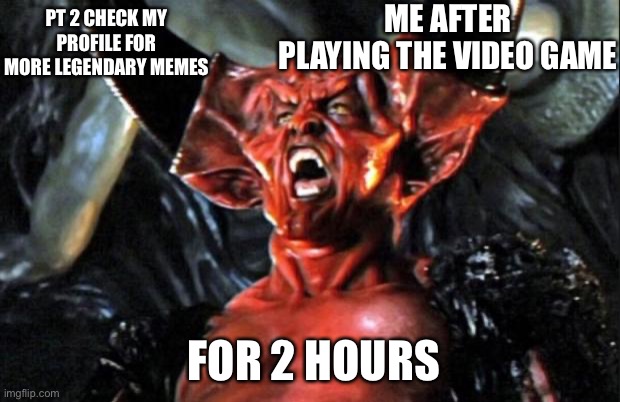 Legend devil | ME AFTER PLAYING THE VIDEO GAME; PT 2 CHECK MY PROFILE FOR MORE LEGENDARY MEMES; FOR 2 HOURS | image tagged in legend devil | made w/ Imgflip meme maker
