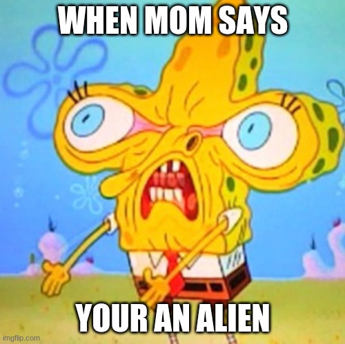 im shaped like one | WHEN MOM SAYS; YOUR AN ALIEN | image tagged in alien,spongebob,when my mom,memes,funny | made w/ Imgflip meme maker