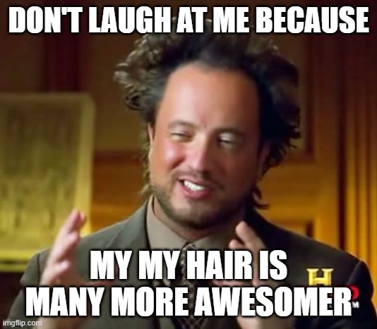 my hair | DON'T LAUGH AT ME BECAUSE; MY MY HAIR IS MANY MORE AWESOMER | image tagged in memes,ancient aliens | made w/ Imgflip meme maker