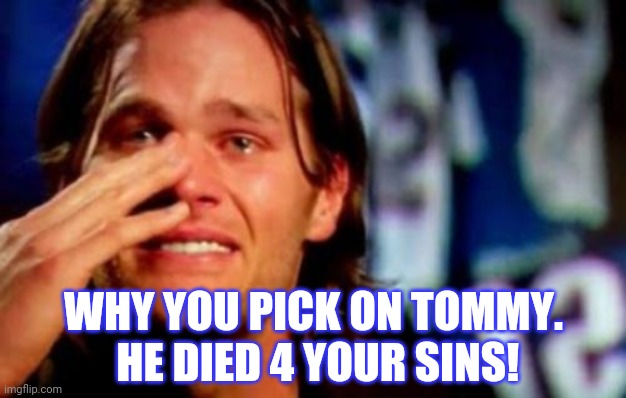 crying tom brady | WHY YOU PICK ON TOMMY.  HE DIED 4 YOUR SINS! | image tagged in crying tom brady | made w/ Imgflip meme maker