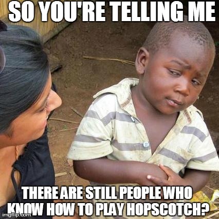 Third World Skeptical Kid Meme | SO YOU'RE TELLING ME THERE ARE STILL PEOPLE WHO KNOW HOW TO PLAY HOPSCOTCH? | image tagged in memes,third world skeptical kid | made w/ Imgflip meme maker